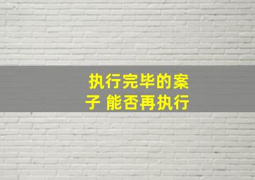 执行完毕的案子 能否再执行